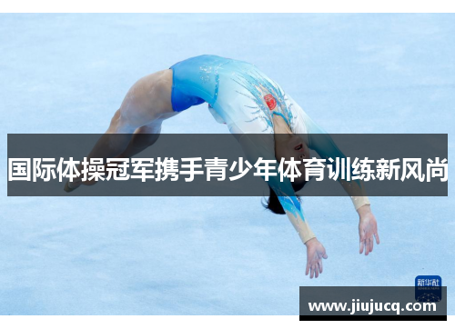 国际体操冠军携手青少年体育训练新风尚