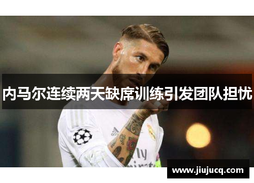 内马尔连续两天缺席训练引发团队担忧